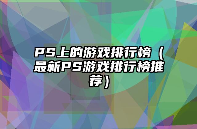 PS上的游戏排行榜（最新PS游戏排行榜推荐）
