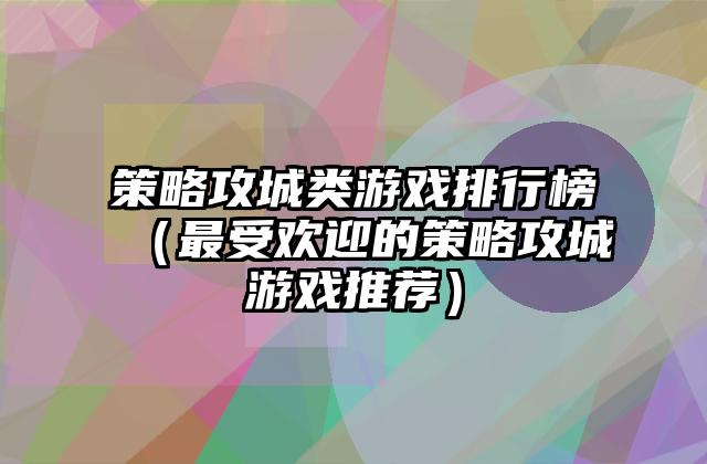 策略攻城类游戏排行榜（最受欢迎的策略攻城游戏推荐）