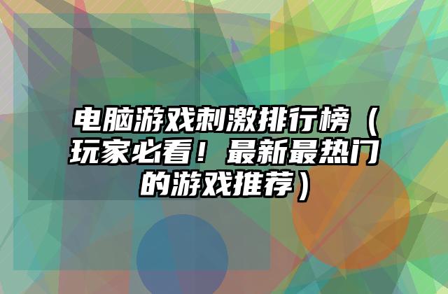 电脑游戏刺激排行榜（玩家必看！最新最热门的游戏推荐）