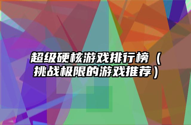 超级硬核游戏排行榜（挑战极限的游戏推荐）