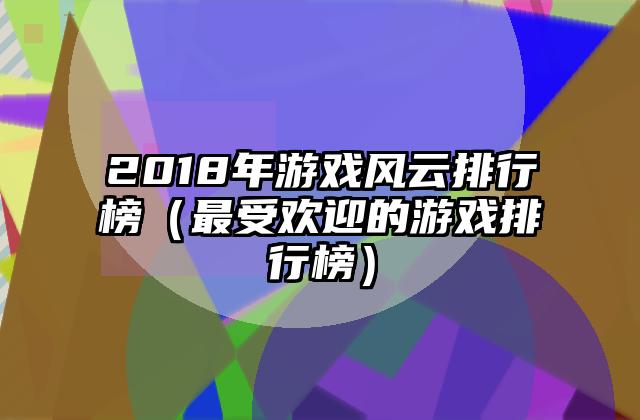 2018年游戏风云排行榜（最受欢迎的游戏排行榜）