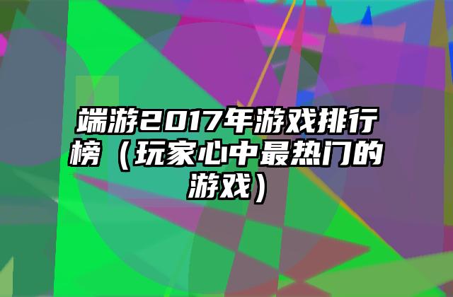 端游2017年游戏排行榜（玩家心中最热门的游戏）