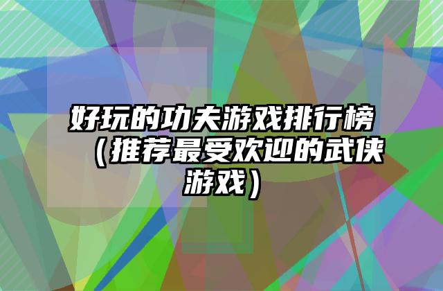 好玩的功夫游戏排行榜（推荐最受欢迎的武侠游戏）
