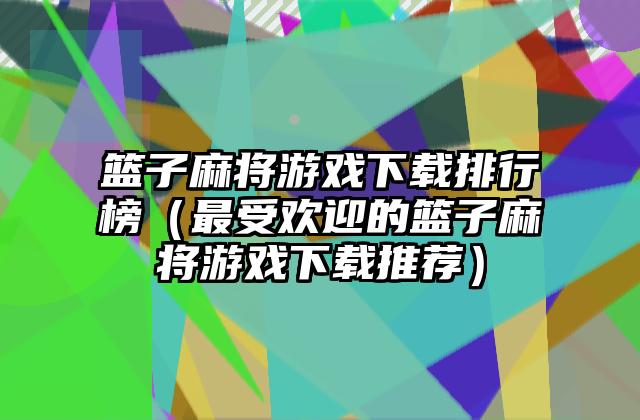篮子麻将游戏下载排行榜（最受欢迎的篮子麻将游戏下载推荐）