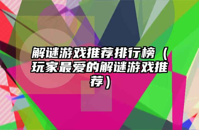 解谜游戏推荐排行榜（玩家最爱的解谜游戏推荐）