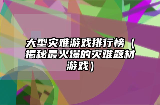 大型灾难游戏排行榜（揭秘最火爆的灾难题材游戏）