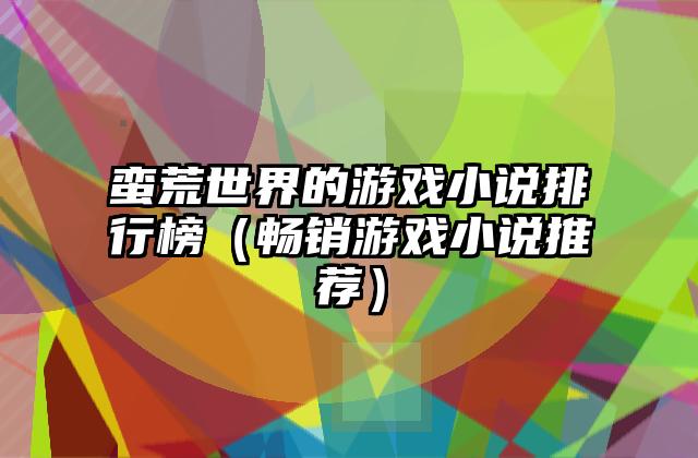 蛮荒世界的游戏小说排行榜（畅销游戏小说推荐）