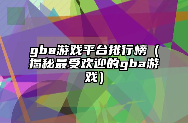 gba游戏平台排行榜（揭秘最受欢迎的gba游戏）