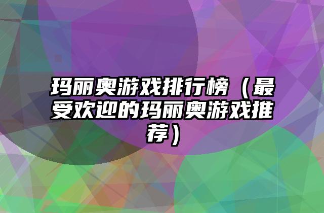 玛丽奥游戏排行榜（最受欢迎的玛丽奥游戏推荐）