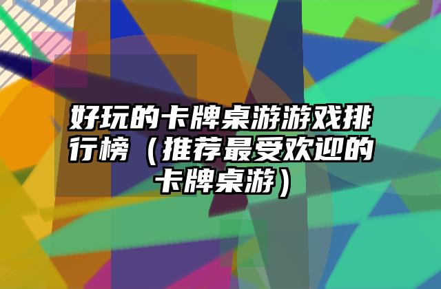 好玩的卡牌桌游游戏排行榜（推荐最受欢迎的卡牌桌游）