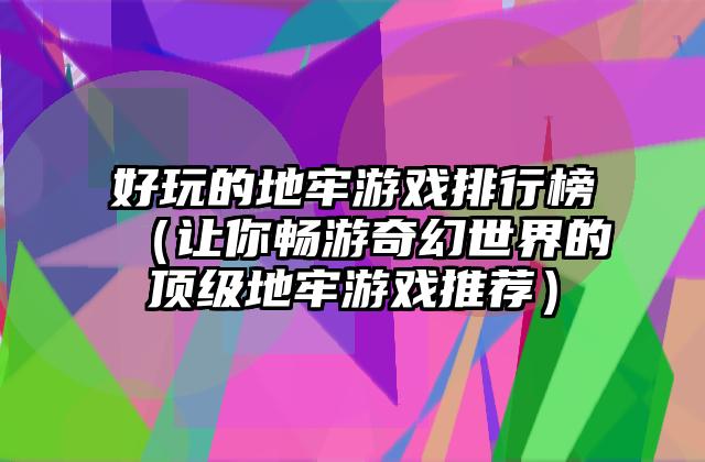 好玩的地牢游戏排行榜（让你畅游奇幻世界的顶级地牢游戏推荐）