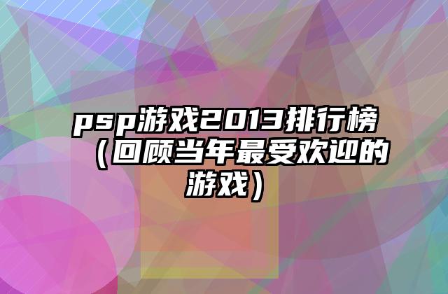 psp游戏2013排行榜（回顾当年最受欢迎的游戏）