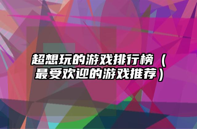 超想玩的游戏排行榜（最受欢迎的游戏推荐）