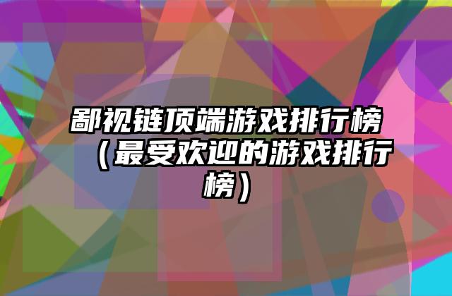 鄙视链顶端游戏排行榜（最受欢迎的游戏排行榜）