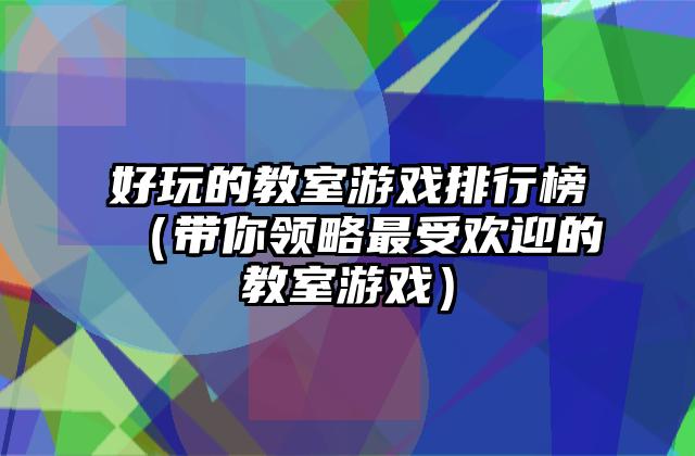 好玩的教室游戏排行榜（带你领略最受欢迎的教室游戏）