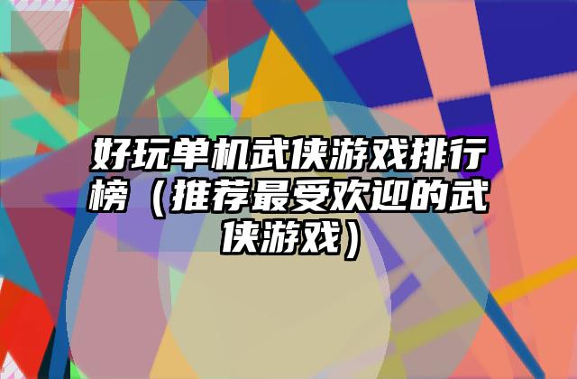 好玩单机武侠游戏排行榜（推荐最受欢迎的武侠游戏）