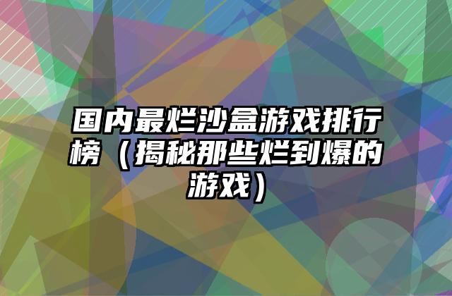 国内最烂沙盒游戏排行榜（揭秘那些烂到爆的游戏）