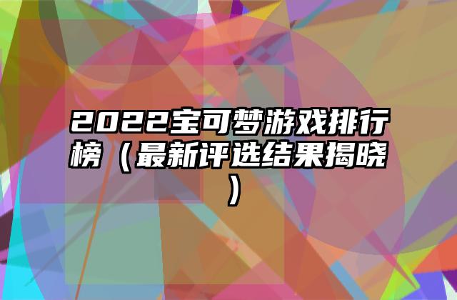 2022宝可梦游戏排行榜（最新评选结果揭晓）