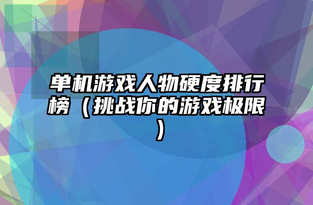 单机游戏人物硬度排行榜（挑战你的游戏极限）