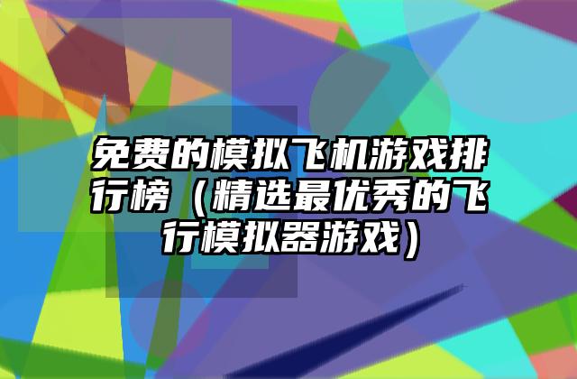免费的模拟飞机游戏排行榜（精选最优秀的飞行模拟器游戏）