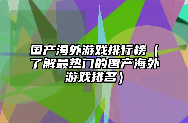 国产海外游戏排行榜（了解最热门的国产海外游戏排名）