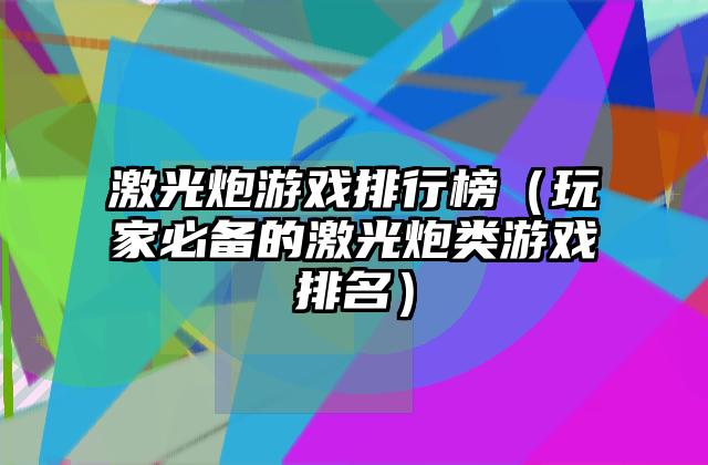激光炮游戏排行榜（玩家必备的激光炮类游戏排名）