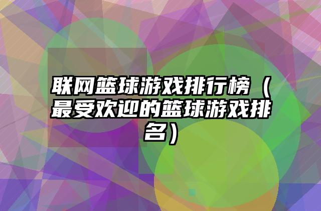 联网篮球游戏排行榜（最受欢迎的篮球游戏排名）