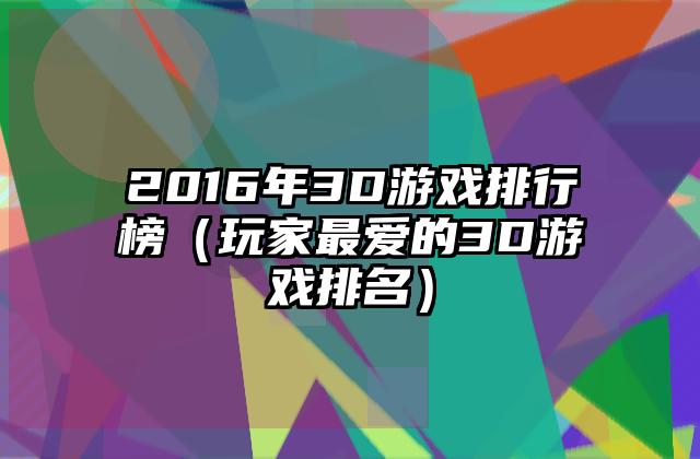 2016年3D游戏排行榜（玩家最爱的3D游戏排名）