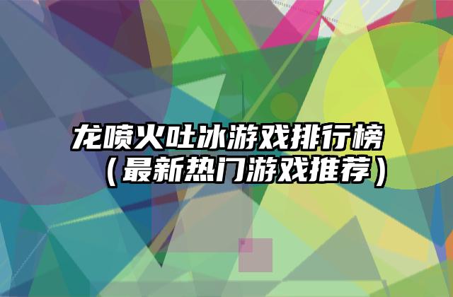 龙喷火吐冰游戏排行榜（最新热门游戏推荐）