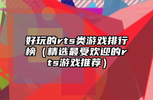 好玩的rts类游戏排行榜（精选最受欢迎的rts游戏推荐）