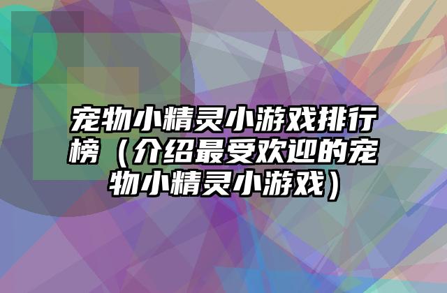 宠物小精灵小游戏排行榜（介绍最受欢迎的宠物小精灵小游戏）