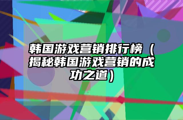 韩国游戏营销排行榜（揭秘韩国游戏营销的成功之道）