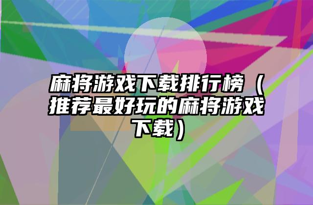 麻将游戏下载排行榜（推荐最好玩的麻将游戏下载）