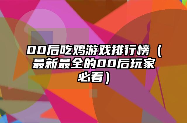 00后吃鸡游戏排行榜（最新最全的00后玩家必看）