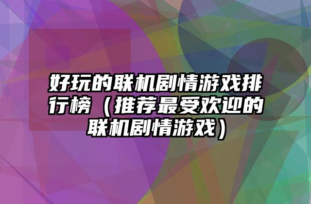 好玩的联机剧情游戏排行榜（推荐最受欢迎的联机剧情游戏）