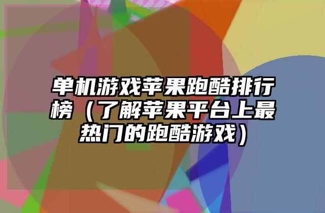 单机游戏苹果跑酷排行榜（了解苹果平台上最热门的跑酷游戏）