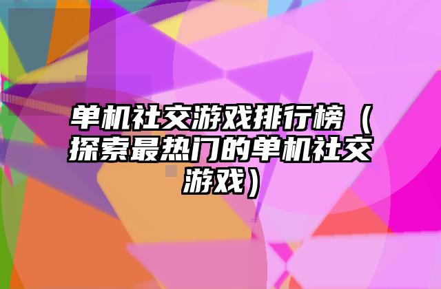 单机社交游戏排行榜（探索最热门的单机社交游戏）