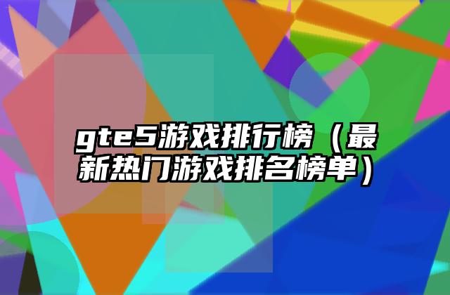 gte5游戏排行榜（最新热门游戏排名榜单）