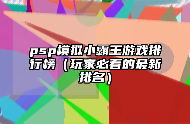 psp模拟小霸王游戏排行榜（玩家必看的最新排名）