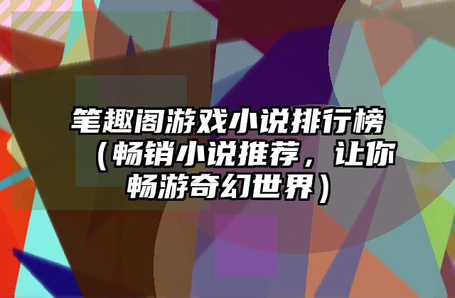 笔趣阁游戏小说排行榜（畅销小说推荐，让你畅游奇幻世界）