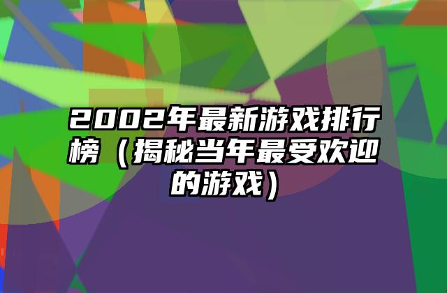 2002年最新游戏排行榜（揭秘当年最受欢迎的游戏）