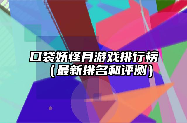 口袋妖怪月游戏排行榜（最新排名和评测）