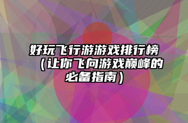 好玩飞行游游戏排行榜（让你飞向游戏巅峰的必备指南）
