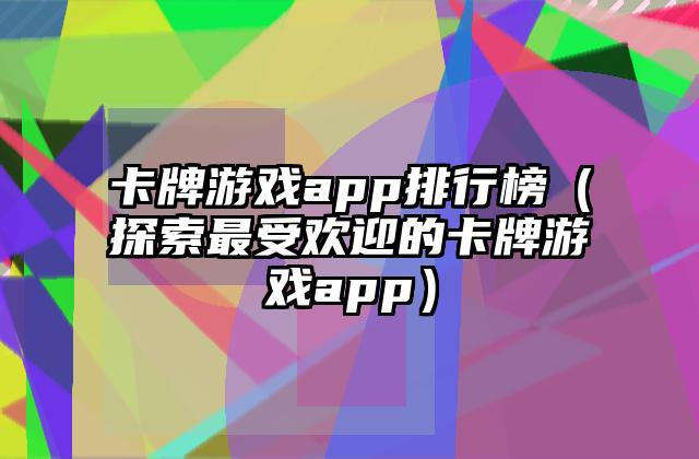 卡牌游戏app排行榜（探索最受欢迎的卡牌游戏app）