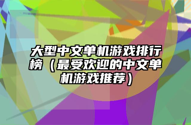 大型中文单机游戏排行榜（最受欢迎的中文单机游戏推荐）