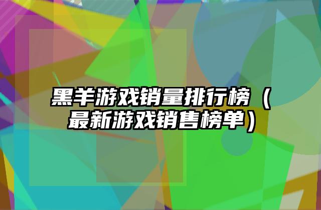 黑羊游戏销量排行榜（最新游戏销售榜单）