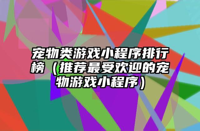 宠物类游戏小程序排行榜（推荐最受欢迎的宠物游戏小程序）