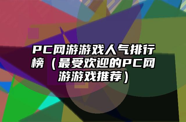 PC网游游戏人气排行榜（最受欢迎的PC网游游戏推荐）