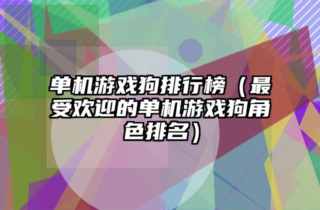 单机游戏狗排行榜（最受欢迎的单机游戏狗角色排名）
