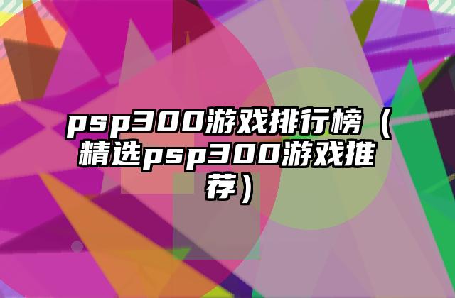 psp300游戏排行榜（精选psp300游戏推荐）